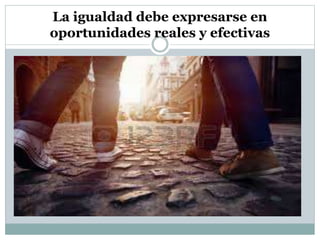 La igualdad debe expresarse en
oportunidades reales y efectivas
 