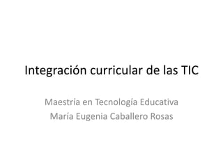 Integración curricular de las TIC
Maestría en Tecnología Educativa
María Eugenia Caballero Rosas
 