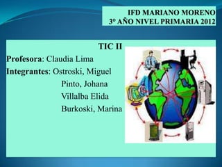 TIC II
Profesora: Claudia Lima
Integrantes: Ostroski, Miguel
               Pinto, Johana
               Villalba Elida
               Burkoski, Marina
 