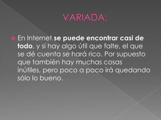    En Internet se puede encontrar casi de
    todo, y si hay algo útil que falte, el que
    se dé cuenta se hará rico. Por supuesto
    que también hay muchas cosas
    inútiles, pero poco a poco irá quedando
    sólo lo bueno.
 