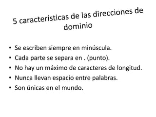 • Se escriben siempre en minúscula.
• Cada parte se separa en . (punto).
• No hay un máximo de caracteres de longitud.
• Nunca llevan espacio entre palabras.
• Son únicas en el mundo.
 