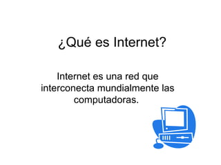 ¿Qué es Internet?
Internet es una red que
interconecta mundialmente las
computadoras.

 