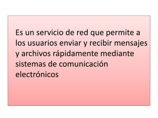 Es un servicio de red que permite a
los usuarios enviar y recibir mensajes
y archivos rápidamente mediante
sistemas de comunicación
electrónicos

 