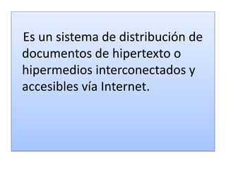 Es un sistema de distribución de
documentos de hipertexto o
hipermedios interconectados y
accesibles vía Internet.

 