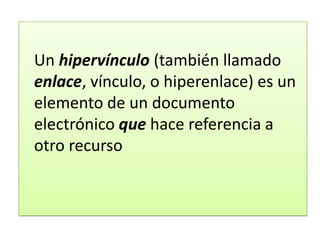 Un hipervínculo (también llamado
enlace, vínculo, o hiperenlace) es un
elemento de un documento
electrónico que hace referencia a
otro recurso

 