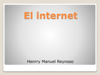 El internet
Henrry Manuel Reynoso
 