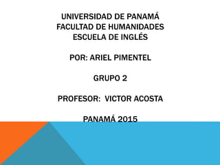 UNIVERSIDAD DE PANAMÁ
FACULTAD DE HUMANIDADES
ESCUELA DE INGLÉS
POR: ARIEL PIMENTEL
GRUPO 2
PROFESOR: VICTOR ACOSTA
PANAMÁ 2015
 