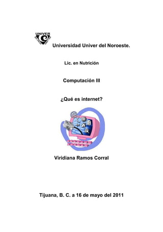 Universidad Univer del Noroeste.


          Lic. en Nutrición


          Computación III


         ¿Qué es internet?




      Viridiana Ramos Corral




Tijuana, B. C. a 16 de mayo del 2011
 