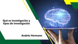 Qué es investigación y
tipos de investigación
Andrés Hermann
 
