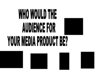 WHO WOULD THE AUDIENCE FOR  YOUR MEDIA PRODUCT BE?  