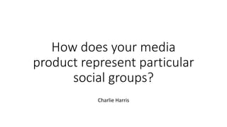 How does your media
product represent particular
social groups?
Charlie Harris
 