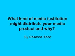 What kind of media institution might distribute your media product and why?   By Rosanna Todd 
