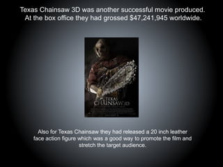 Texas Chainsaw 3D was another successful movie produced.
At the box office they had grossed $47,241,945 worldwide.
Also for Texas Chainsaw they had released a 20 inch leather
face action figure which was a good way to promote the film and
stretch the target audience.
 