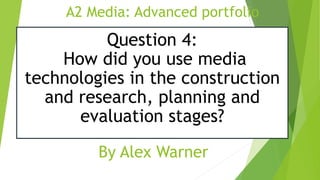 A2 Media: Advanced portfolio
Question 4:
How did you use media
technologies in the construction
and research, planning and
evaluation stages?
By Alex Warner
 