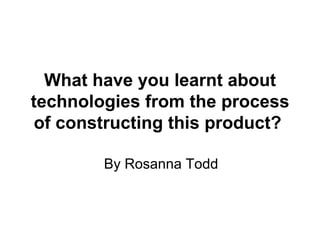 What have you learnt about technologies from the process of constructing this product?   By Rosanna Todd 