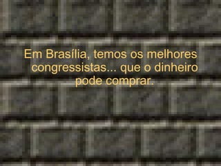 Em Brasília, temos os melhores congressistas... que o dinheiro pode comprar. 