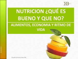 NUTRICION ¿QUÉ ES
BUENO Y QUE NO?
ALIMENTOS, ECONOMIA Y RITMO DE
VIDA
25/10/2015
Claudia Carmona López 3NL
1
 