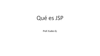 Qué es JSP
Prof. Eudes Q.
 