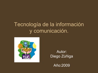 Tecnología de la información
y comunicación.
Autor:
Diego Zúñiga
Año:2009
 