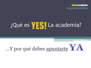 Yes! La academia
                         www.inglesmadrid.es




  ¿Qué es   YES!   La academia?



…Y por qué debes apuntarte
 