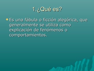 1.¿Qué es?1.¿Qué es?
 Es una fábula o ficción alegórica, queEs una fábula o ficción alegórica, que
generalmente se utiliza comogeneralmente se utiliza como
explicación de fenómenos oexplicación de fenómenos o
comportamientos.comportamientos.
 