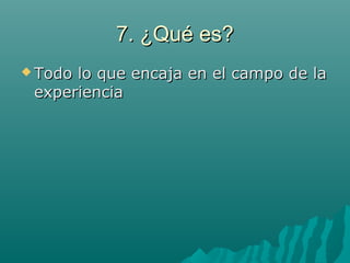 7. ¿Qué es?7. ¿Qué es?
 Todo lo que encaja en el campo de laTodo lo que encaja en el campo de la
experienciaexperiencia
 