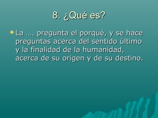 8. ¿Qué es?8. ¿Qué es?
 La …. pregunta el porqué, y se haceLa …. pregunta el porqué, y se hace
preguntas acerca del sentido últimopreguntas acerca del sentido último
y la finalidad de la humanidad,y la finalidad de la humanidad,
acerca de su origen y de su destino.acerca de su origen y de su destino.
 