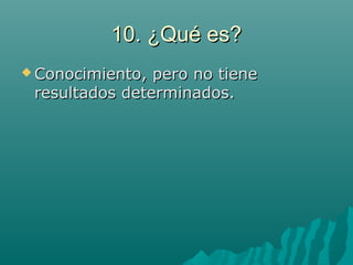 10. ¿Qué es?10. ¿Qué es?
 Conocimiento, pero no tieneConocimiento, pero no tiene
resultados determinados.resultados determinados.
 