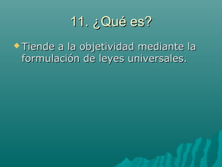 11. ¿Qué es?11. ¿Qué es?
 Tiende a la objetividad mediante laTiende a la objetividad mediante la
formulación de leyes universales.formulación de leyes universales.
 