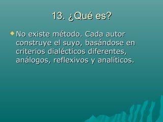13. ¿Qué es?13. ¿Qué es?
 No existe método. Cada autorNo existe método. Cada autor
construye el suyo, basándose enconstruye el suyo, basándose en
criterios dialécticos diferentes,criterios dialécticos diferentes,
análogos, reflexivos y analíticos.análogos, reflexivos y analíticos.
 