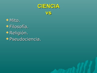 CIENCIACIENCIA
vsvs
 Mito.Mito.
 Filosofía.Filosofía.
 Religión.Religión.
 Pseudociencia.Pseudociencia.
 