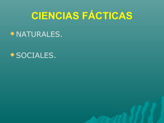 CIENCIAS FÁCTICAS
 NATURALES.
 SOCIALES.
 