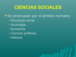 CIENCIAS SOCIALES
 Se preocupan por el ámbito humano:
– Psicología social.
– Sociología.
– Economía.
– Ciencias políticas.
– Historia.
 