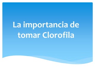 La importancia de
tomar Clorofila
 