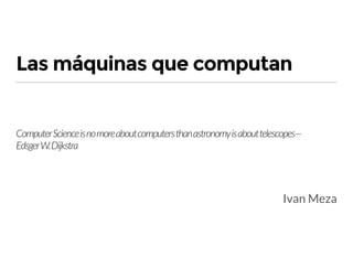 Las máquinas que computan
ComputerScienceisnomoreaboutcomputersthanastronomyisabouttelescopes—
EdsgerW.Dijkstra
Ivan Meza
 