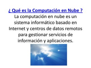 ¿ Qué es la Computación en Nube ?La computación en nube es un sistema informático basado en Internet y centros de datos remotos para gestionar servicios de información y aplicaciones. 