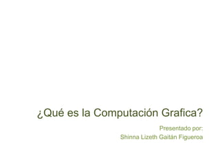 ¿Qué es la Computación Grafica?
                             Presentado por:
               Shinna Lizeth Gaitán Figueroa
 