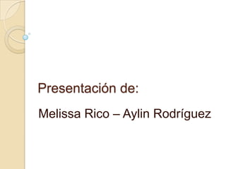 Presentación de:
Melissa Rico – Aylin Rodríguez
 