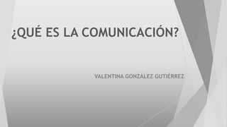 ¿QUÉ ES LA COMUNICACIÓN?
VALENTINA GONZÁLEZ GUTIÉRREZ
 