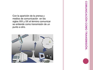 COMUNICACIÓNCOMOTRANSMISIÓN.
Con la aparición de la prensa y
medios de comunicación en los
siglos XIX y XX el término comunicar
se entiende como transmisión de un
punto a otro.
 