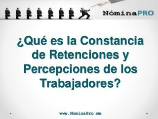 www.NominaPro.mx
¿Qué es la Constancia
de Retenciones y
Percepciones de los
Trabajadores?
 
