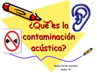 ¿Qué es la contaminación acústica? Matías Farfán Astudillo Kinder “B” 