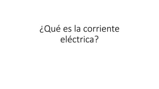 ¿Qué es la corriente
eléctrica?
 