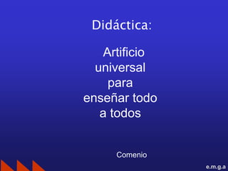 Didáctica:

   Artificio
  universal
    para
enseñar todo
   a todos


     Comenio
               e.m.g.a
 