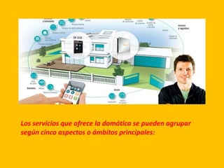 Los servicios que ofrece la domótica se pueden agrupar
según cinco aspectos o ámbitos principales:
 