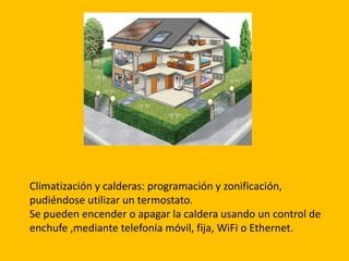 Climatización y calderas: programación y zonificación,
pudiéndose utilizar un termostato.
Se pueden encender o apagar la caldera usando un control de
enchufe ,mediante telefonía móvil, fija, WiFi o Ethernet.
 