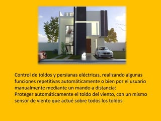 Control de toldos y persianas eléctricas, realizando algunas
funciones repetitivas automáticamente o bien por el usuario
manualmente mediante un mando a distancia:
Proteger automáticamente el toldo del viento, con un mismo
sensor de viento que actué sobre todos los toldos
 