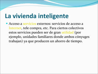 La vivienda inteligente Acceso a  servicios  externos: servicios de acceso a  Internet , tele compra, etc. Para ciertos colectivos estos servicios pueden ser de gran  utilidad  (por ejemplo, unidades familiares donde ambos cónyuges trabajan) ya que producen un ahorro de tiempo. 