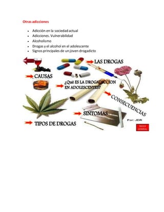 Otras adicciones
 Adicción en la sociedad actual
 Adicciones. Vulnerabilidad
 Alcoholismo
 Drogas y el alcohol en el adolescente
 Signos principales de un joven drogadicto
 