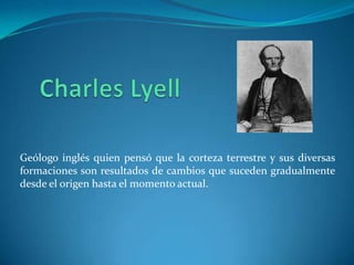 Geólogo inglés quien pensó que la corteza terrestre y sus diversas
formaciones son resultados de cambios que suceden gradualmente
desde el origen hasta el momento actual.
 